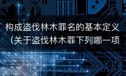 构成盗伐林木罪名的基本定义（关于盗伐林木罪下列哪一项是正确的）