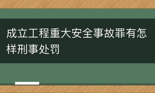 成立工程重大安全事故罪有怎样刑事处罚