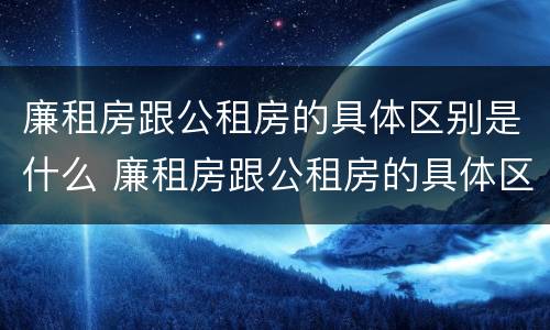 廉租房跟公租房的具体区别是什么 廉租房跟公租房的具体区别是什么呢