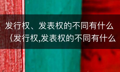 发行权、发表权的不同有什么（发行权,发表权的不同有什么特点）