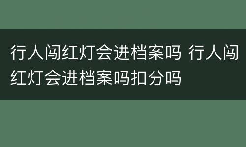 行人闯红灯会进档案吗 行人闯红灯会进档案吗扣分吗