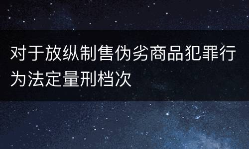 对于放纵制售伪劣商品犯罪行为法定量刑档次