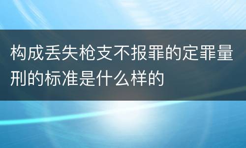 构成丢失枪支不报罪的定罪量刑的标准是什么样的