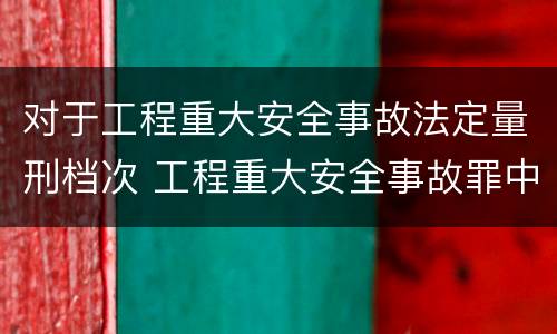 对于工程重大安全事故法定量刑档次 工程重大安全事故罪中重大安全事故不限于