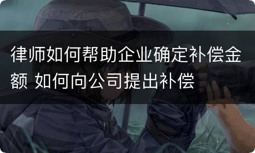 律师如何帮助企业确定补偿金额 如何向公司提出补偿