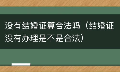 没有结婚证算合法吗（结婚证没有办理是不是合法）