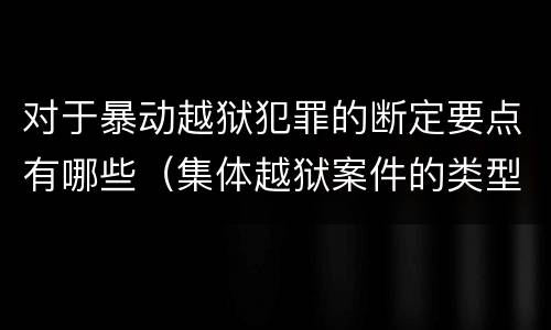 对于暴动越狱犯罪的断定要点有哪些（集体越狱案件的类型有( ）