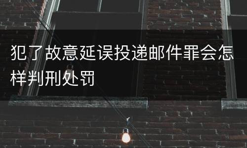 犯了故意延误投递邮件罪会怎样判刑处罚