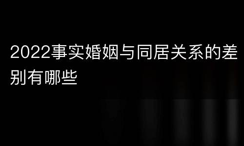2022事实婚姻与同居关系的差别有哪些