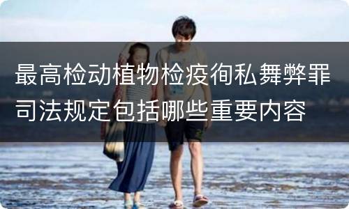 最高检动植物检疫徇私舞弊罪司法规定包括哪些重要内容