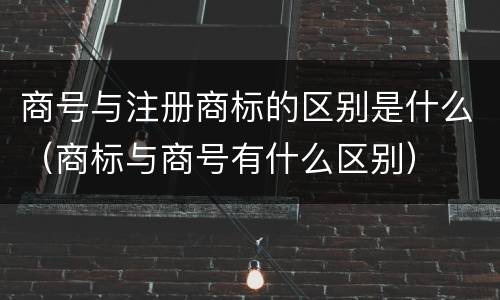 商号与注册商标的区别是什么（商标与商号有什么区别）