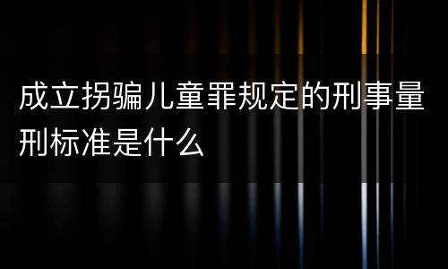 成立拐骗儿童罪规定的刑事量刑标准是什么
