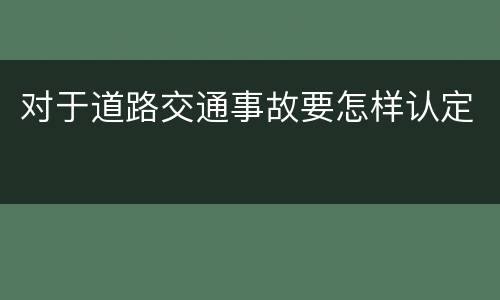 对于道路交通事故要怎样认定