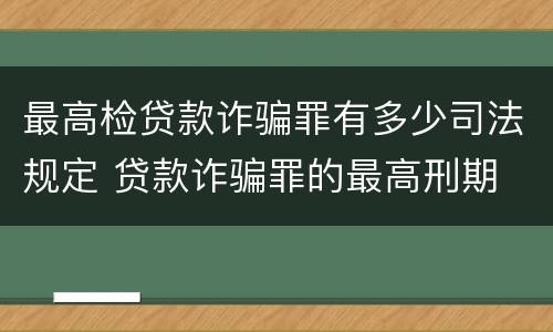 最高检贷款诈骗罪有多少司法规定 贷款诈骗罪的最高刑期