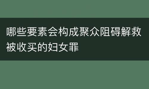 哪些要素会构成聚众阻碍解救被收买的妇女罪