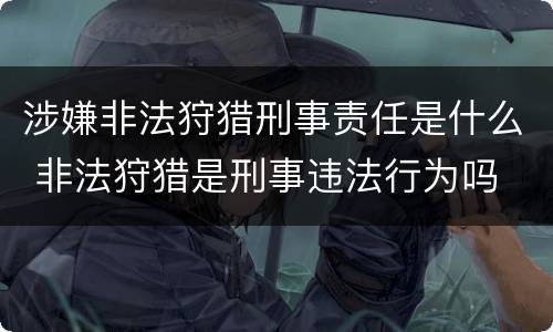涉嫌非法狩猎刑事责任是什么 非法狩猎是刑事违法行为吗