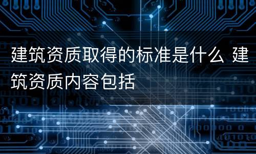 建筑资质取得的标准是什么 建筑资质内容包括