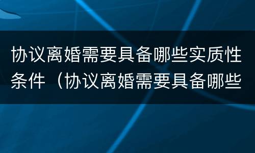 协议离婚需要具备哪些实质性条件（协议离婚需要具备哪些实质性条件呢）