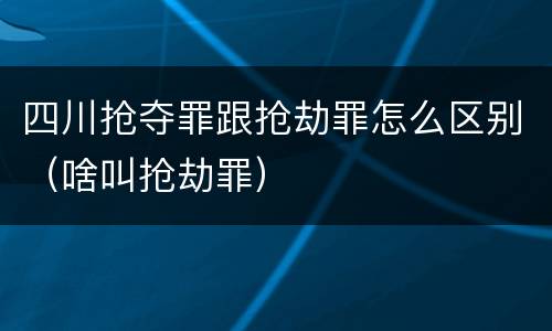 四川抢夺罪跟抢劫罪怎么区别（啥叫抢劫罪）