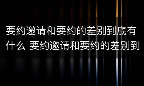 要约邀请和要约的差别到底有什么 要约邀请和要约的差别到底有什么不同