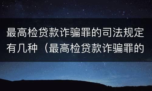 最高检贷款诈骗罪的司法规定有几种（最高检贷款诈骗罪的司法规定有几种情形）