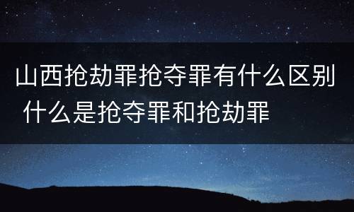 山西抢劫罪抢夺罪有什么区别 什么是抢夺罪和抢劫罪