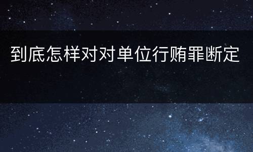 到底怎样对对单位行贿罪断定
