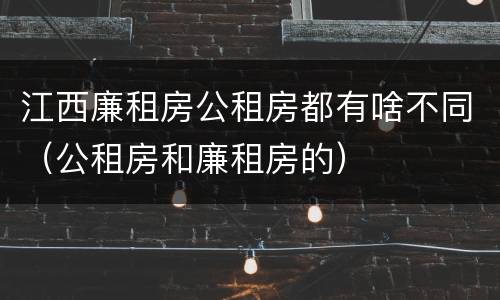 江西廉租房公租房都有啥不同（公租房和廉租房的）