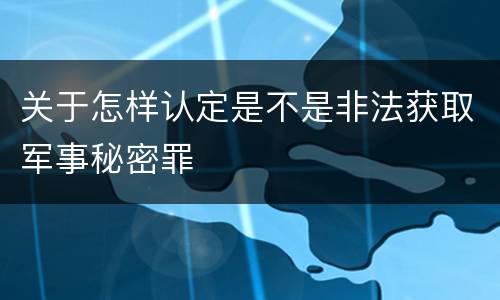 关于怎样认定是不是非法获取军事秘密罪