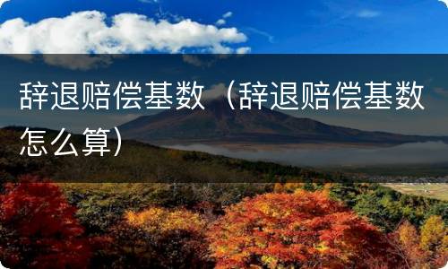 辞退赔偿基数（辞退赔偿基数怎么算）