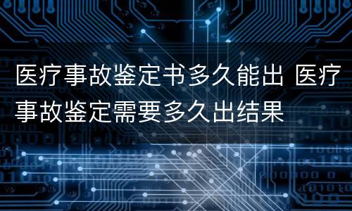 医疗事故鉴定书多久能出 医疗事故鉴定需要多久出结果