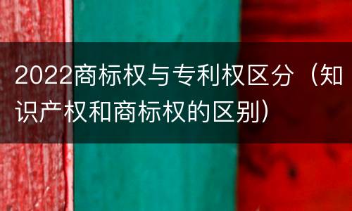 2022商标权与专利权区分（知识产权和商标权的区别）