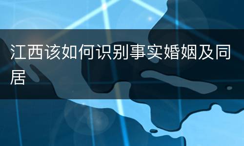 江西该如何识别事实婚姻及同居