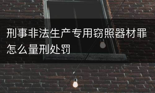 刑事非法生产专用窃照器材罪怎么量刑处罚