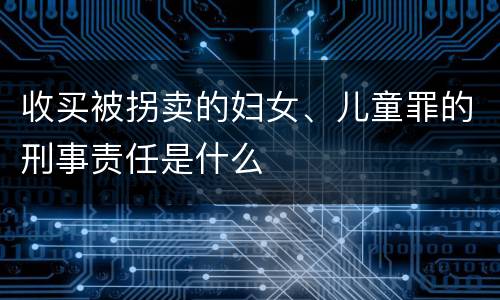 收买被拐卖的妇女、儿童罪的刑事责任是什么
