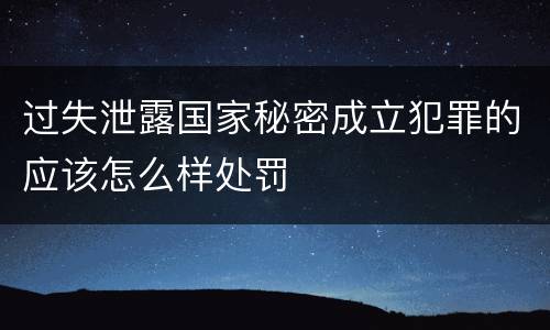 过失泄露国家秘密成立犯罪的应该怎么样处罚