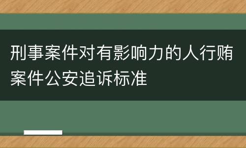 刑事案件对有影响力的人行贿案件公安追诉标准