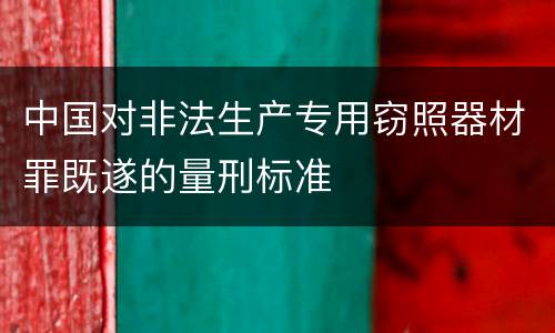 中国对非法生产专用窃照器材罪既遂的量刑标准