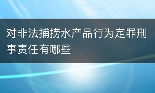 对非法捕捞水产品行为定罪刑事责任有哪些