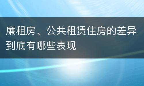 廉租房、公共租赁住房的差异到底有哪些表现