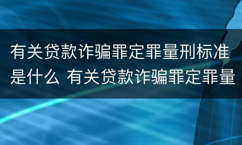 有关贷款诈骗罪定罪量刑标准是什么 有关贷款诈骗罪定罪量刑标准是什么意思