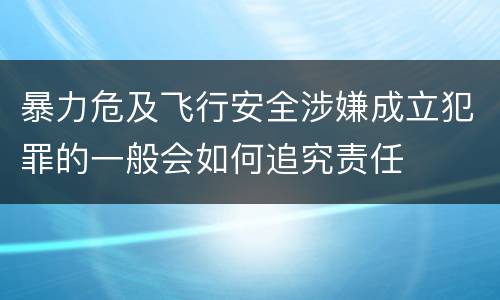 暴力危及飞行安全涉嫌成立犯罪的一般会如何追究责任