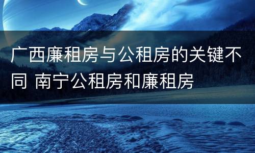 广西廉租房与公租房的关键不同 南宁公租房和廉租房