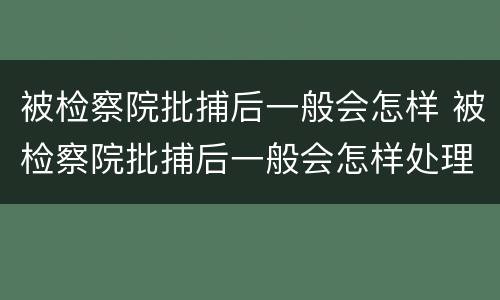 被检察院批捕后一般会怎样 被检察院批捕后一般会怎样处理呢