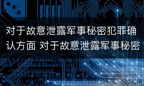对于故意泄露军事秘密犯罪确认方面 对于故意泄露军事秘密犯罪确认方面的认识