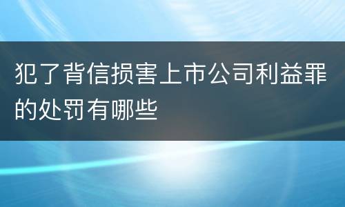 犯了背信损害上市公司利益罪的处罚有哪些
