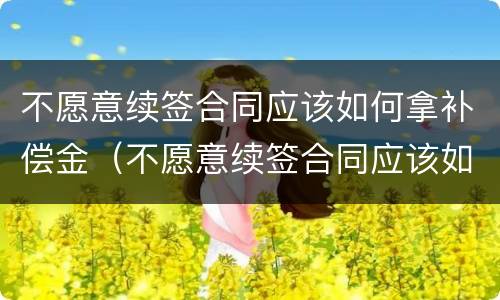 不愿意续签合同应该如何拿补偿金（不愿意续签合同应该如何拿补偿金和赔偿金）