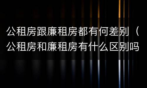 公租房跟廉租房都有何差别（公租房和廉租房有什么区别吗）