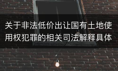 关于非法低价出让国有土地使用权犯罪的相关司法解释具体有哪些重要规定