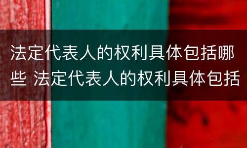 法定代表人的权利具体包括哪些 法定代表人的权利具体包括哪些